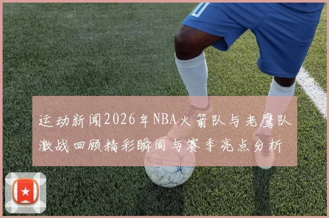 运动新闻2026年NBA火箭队与老鹰队激战回顾精彩瞬间与赛季亮点分析
