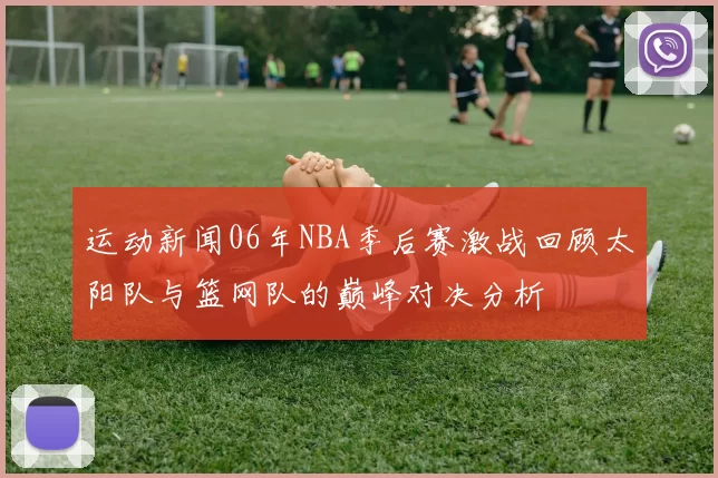运动新闻06年NBA季后赛激战回顾太阳队与篮网队的巅峰对决分析