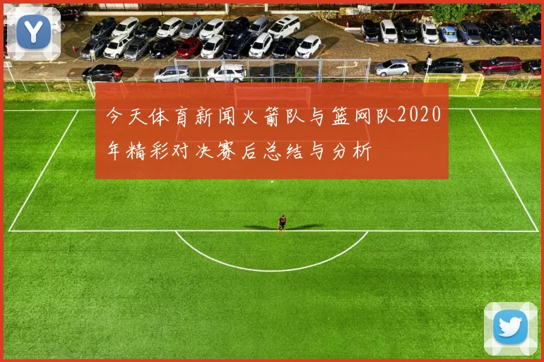 今天体育新闻火箭队与篮网队2020年精彩对决赛后总结与分析