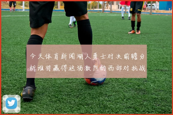今天体育新闻湖人勇士对决前瞻分析谁将赢得这场激烈的西部对抗战