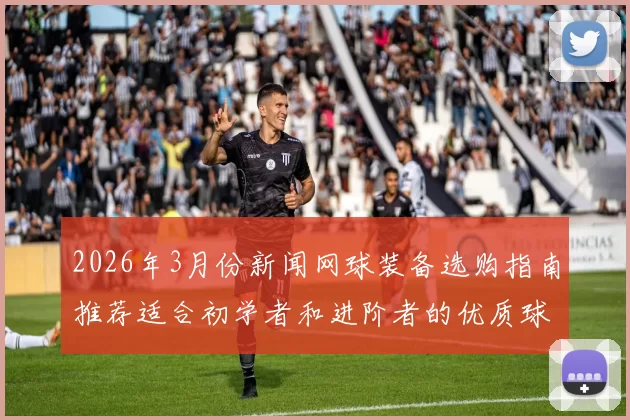 2026年3月份新闻网球装备选购指南推荐适合初学者和进阶者的优质球拍选择技巧